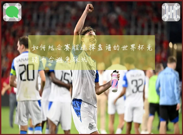 如何结合赛程选择靠谱的世界杯竞猜平台避免踩坑
