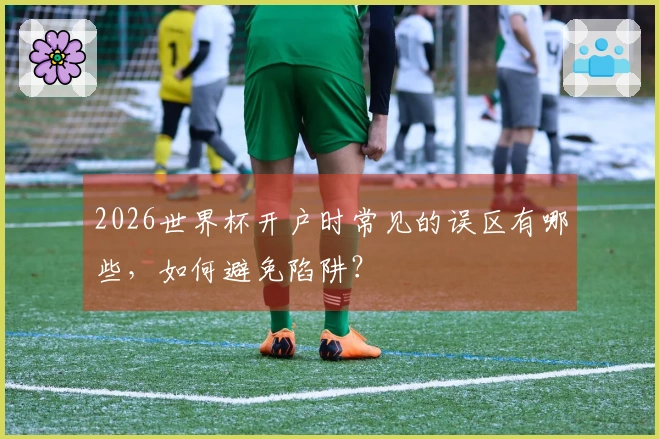 2026世界杯开户时常见的误区有哪些，如何避免陷阱？