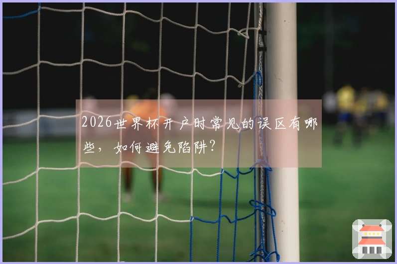 2026世界杯开户时常见的误区有哪些，如何避免陷阱？